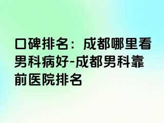 口碑排名：成都哪里看男科病好-成都男科靠前医院排名