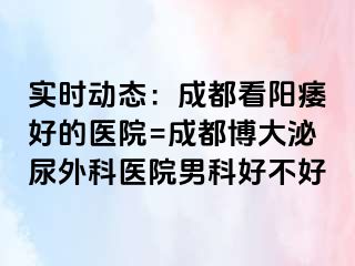 实时动态：成都看阳痿好的医院=成都博大泌尿外科医院男科好不好