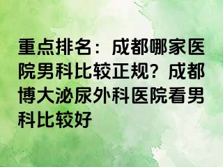 重点排名：成都哪家医院男科比较正规？成都博大泌尿外科医院看男科比较好