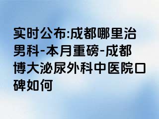 实时公布:成都哪里治男科-本月重磅-成都博大泌尿外科中医院口碑如何