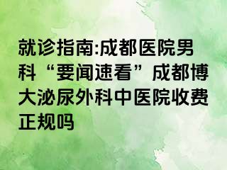 就诊指南:成都医院男科“要闻速看”成都博大泌尿外科中医院收费正规吗