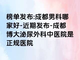 榜单发布:成都男科哪家好-近期发布-成都博大泌尿外科中医院是正规医院