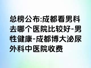 总榜公布:成都看男科去哪个医院比较好-男性健康-成都博大泌尿外科中医院收费