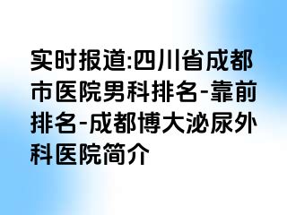 实时报道:四川省成都市医院男科排名-靠前排名-成都博大泌尿外科医院简介