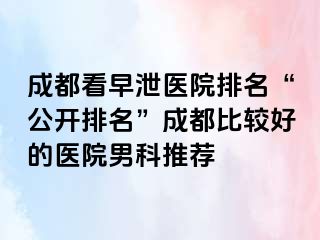 成都看早泄医院排名“公开排名”成都比较好的医院男科推荐