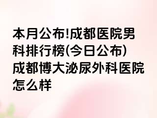 本月公布!成都医院男科排行榜(今日公布)成都博大泌尿外科医院怎么样