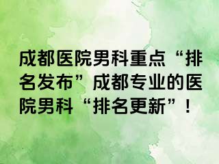 成都医院男科重点“排名发布”成都专业的医院男科“排名更新”!