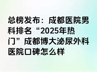 总榜发布：成都医院男科排名“2025年热门”成都博大泌尿外科医院口碑怎么样