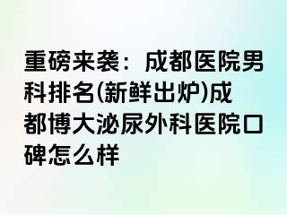 重磅来袭：成都医院男科排名(新鲜出炉)成都博大泌尿外科医院口碑怎么样