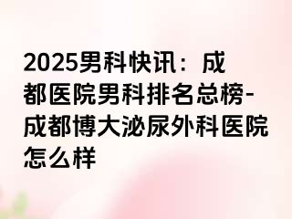 2025男科快讯：成都医院男科排名总榜-成都博大泌尿外科医院怎么样