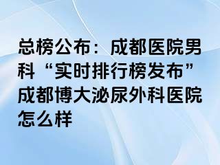 总榜公布：成都医院男科“实时排行榜发布”成都博大泌尿外科医院怎么样