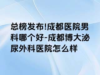 总榜发布!成都医院男科哪个好-成都博大泌尿外科医院怎么样