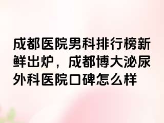 成都医院男科排行榜新鲜出炉，成都博大泌尿外科医院口碑怎么样