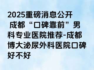 2025重磅消息公开 成都“口碑靠前”男科专业医院推荐-成都博大泌尿外科医院口碑好不好