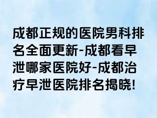 成都正规的医院男科排名全面更新-成都看早泄哪家医院好-成都治疗早泄医院排名揭晓!