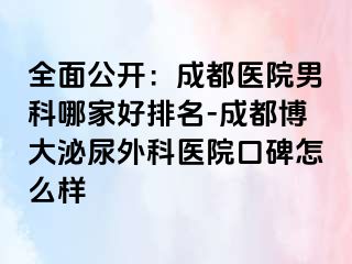 全面公开：成都医院男科哪家好排名-成都博大泌尿外科医院口碑怎么样