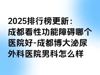 2025排行榜更新：成都看性功能障碍哪个医院好-成都博大泌尿外科医院男科怎么样