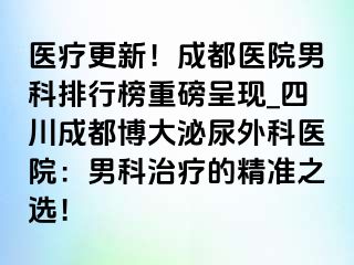 医疗更新！成都医院男科排行榜重磅呈现_四川成都博大泌尿外科医院：男科治疗的精准之选！