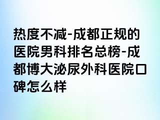 热度不减-成都正规的医院男科排名总榜-成都博大泌尿外科医院口碑怎么样