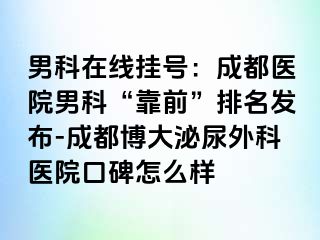 男科在线挂号：成都医院男科“靠前”排名发布-成都博大泌尿外科医院口碑怎么样
