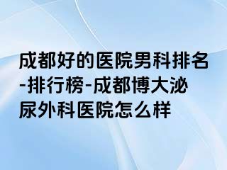 成都好的医院男科排名-排行榜-成都博大泌尿外科医院怎么样