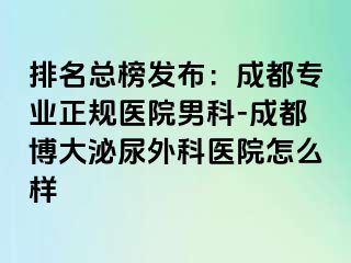 排名总榜发布：成都专业正规医院男科-成都博大泌尿外科医院怎么样