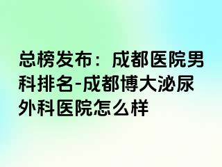 总榜发布：成都医院男科排名-成都博大泌尿外科医院怎么样