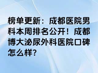 榜单更新：成都医院男科本周排名公开！成都博大泌尿外科医院口碑怎么样？