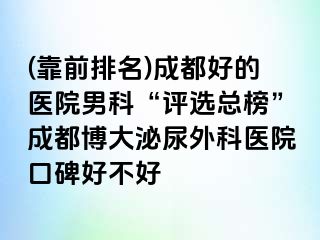 (靠前排名)成都好的医院男科“评选总榜”成都博大泌尿外科医院口碑好不好