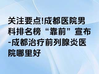 关注要点!成都医院男科排名榜“靠前”宣布-成都治疗前列腺炎医院哪里好