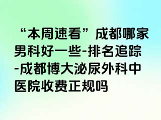 “本周速看”成都哪家男科好一些-排名追踪-成都博大泌尿外科中医院收费正规吗