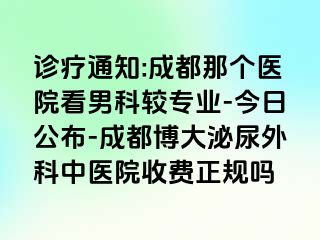 诊疗通知:成都那个医院看男科较专业-今日公布-成都博大泌尿外科中医院收费正规吗