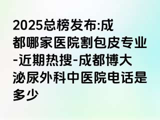 2025总榜发布:成都哪家医院割包皮专业-近期热搜-成都博大泌尿外科中医院电话是多少