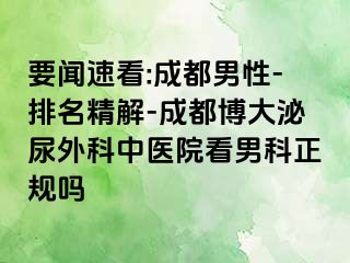 要闻速看:成都男性-排名精解-成都博大泌尿外科中医院看男科正规吗