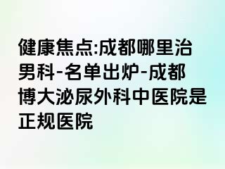 健康焦点:成都哪里治男科-名单出炉-成都博大泌尿外科中医院是正规医院