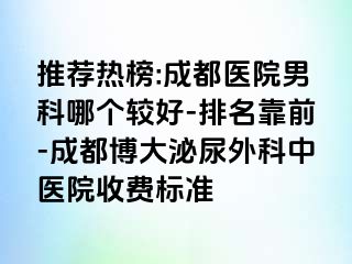 推荐热榜:成都医院男科哪个较好-排名靠前-成都博大泌尿外科中医院收费标准