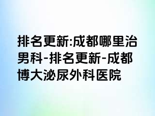 排名更新:成都哪里治男科-排名更新-成都博大泌尿外科医院