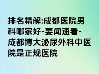 排名精解:成都医院男科哪家好-要闻速看-成都博大泌尿外科中医院是正规医院
