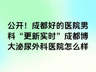 公开！成都好的医院男科“更新实时”成都博大泌尿外科医院怎么样