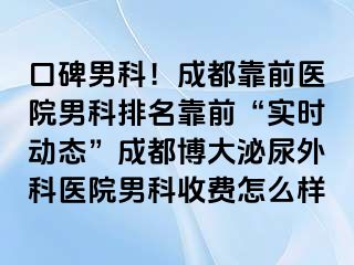 口碑男科！成都靠前医院男科排名靠前“实时动态”成都博大泌尿外科医院男科收费怎么样