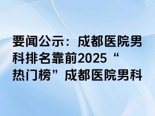 要闻公示：成都医院男科排名靠前2025“热门榜”成都医院男科