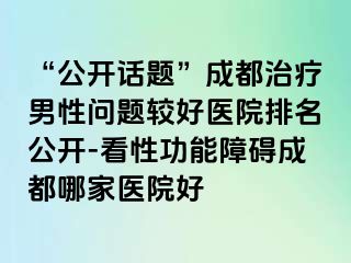 “公开话题”成都治疗男性问题较好医院排名公开-看性功能障碍成都哪家医院好