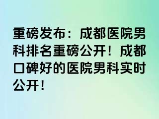 重磅发布：成都医院男科排名重磅公开！成都口碑好的医院男科实时公开！