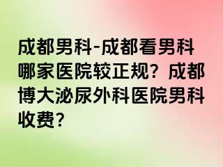 成都男科-成都看男科哪家医院较正规？成都博大泌尿外科医院男科收费？