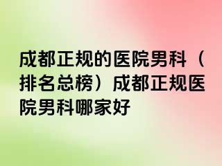 成都正规的医院男科（排名总榜）成都正规医院男科哪家好