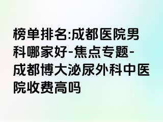 榜单排名:成都医院男科哪家好-焦点专题-成都博大泌尿外科中医院收费高吗
