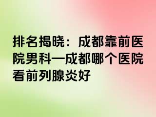 排名揭晓：成都靠前医院男科—成都哪个医院看前列腺炎好