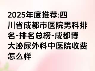 2025年度推荐:四川省成都市医院男科排名-排名总榜-成都博大泌尿外科中医院收费怎么样