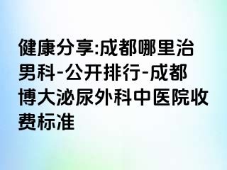 健康分享:成都哪里治男科-公开排行-成都博大泌尿外科中医院收费标准