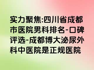 实力聚焦:四川省成都市医院男科排名-口碑评选-成都博大泌尿外科中医院是正规医院